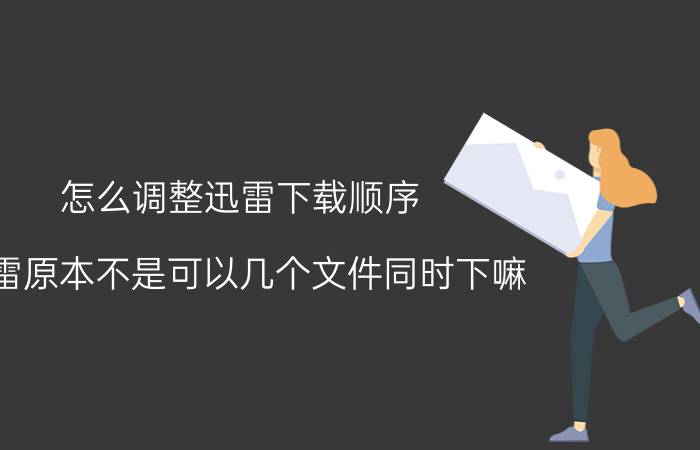 怎么调整迅雷下载顺序 迅雷原本不是可以几个文件同时下嘛?为什么我的只能一个一个下？